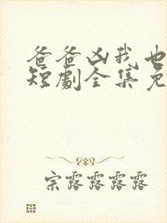 爸爸凶我也爱你短剧全集免费播放