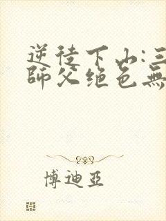 逆徒下山:三个师父绝色无双小说