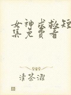 女神求救短剧全集免费看