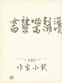 女被啪到深处流白浆高潮喷水封面