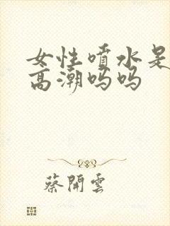 女性喷水是因为高潮吗吗