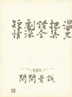 短剧错把温柔当情深全集免费看