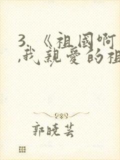 3. 《祖国啊,我亲爱的祖国》