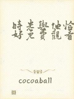 时光与他恰是正好免费观看电视剧