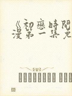 《初恋时间》动漫第一集免费观看