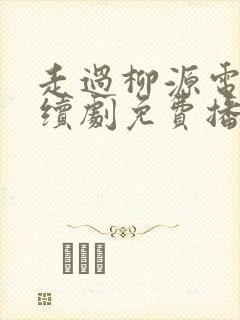 走过柳源电视连续剧免费播放全集