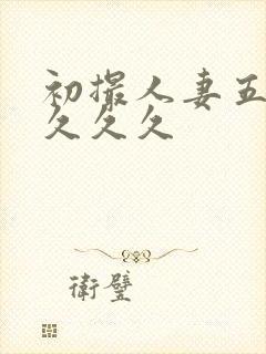 初撮人妻五十路久久久