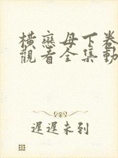 横恋母下卷免费观看全集动画片