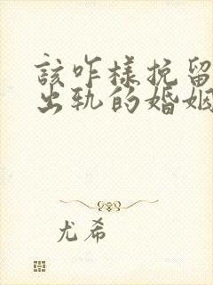 该咋样挽留老公出轨的婚姻