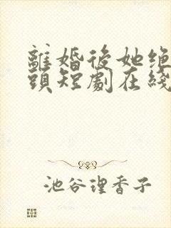 离婚后她绝不回头短剧在线观看