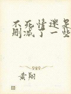 不死情迷是不是删减了一些片段