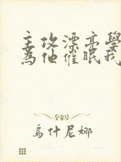 主攻漂亮学霸以为他催眠我了