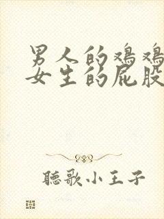 男人的鸡鸡插进女生的屁股里