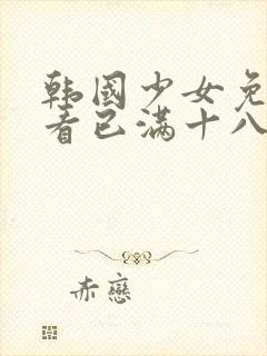 韩国少女免费观看已满十八岁电视剧