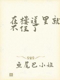 在楼道里就控制不住了