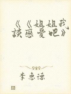 《《姐姐我们来谈恋爱吧》》