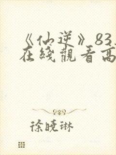 《仙逆》83集在线观看高清