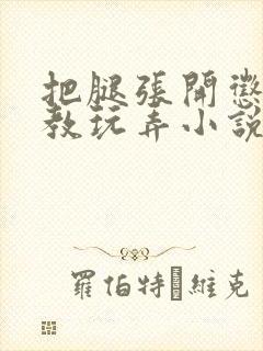 把腿张开惩罚调教玩弄小说
