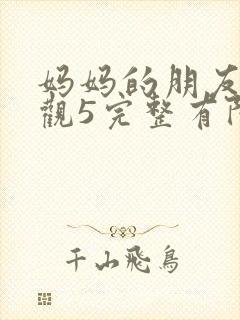 妈妈的朋友4在观5完整有限中字