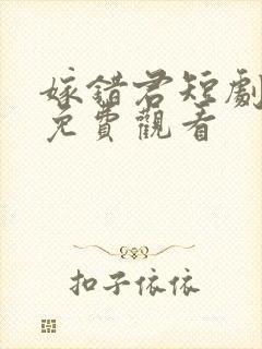 嫁错君短剧全集免费观看