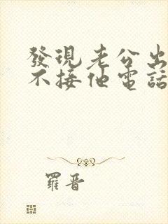 发现老公出轨我不接他电话我应该怎么处理