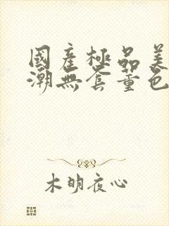 国产极品美女高潮无套董色