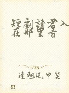 短剧请君入我怀在哪里看