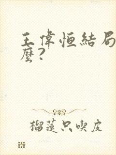 王伟恒结局是什么?