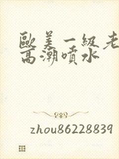 欧美一级老熟妇高潮喷水