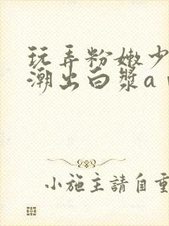 玩弄粉嫩少妇高潮出白浆aⅴ封面