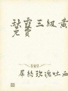秋霞三级黄色片免费