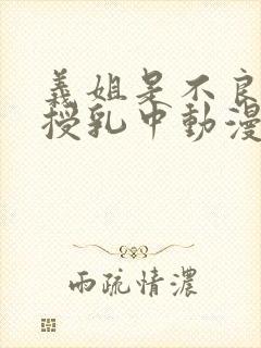 义姐是不良妈妈授乳中动漫免费在线观看