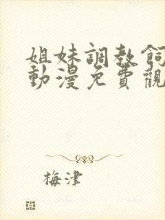 姐妹调教饲育者动漫免费观看完整版