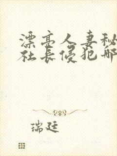 漂亮人妻秘书被社长侵犯哪些好看