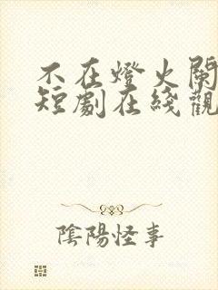 不在灯火阑珊处短剧在线观看全集