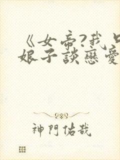 《女帝?我只和娘子谈恋爱》