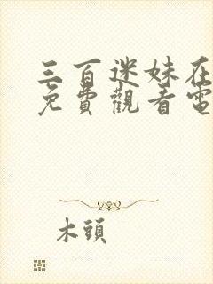 三百迷妹在线看免费观看电视剧全集