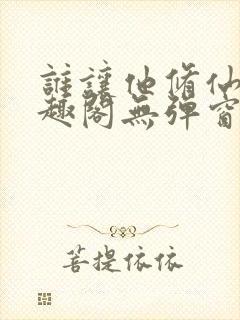 谁让他修仙的笔趣阁无弹窗