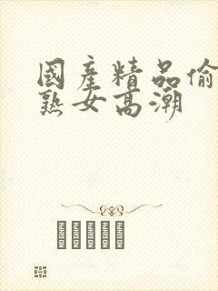 国产精品偷窥老熟女高潮