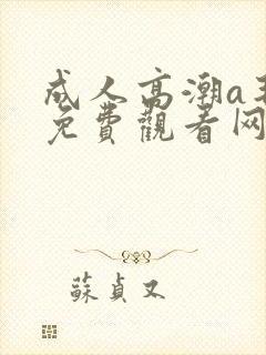 成人高潮a毛片免费观看网站