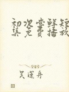 初次尝鲜短剧全集免费播放