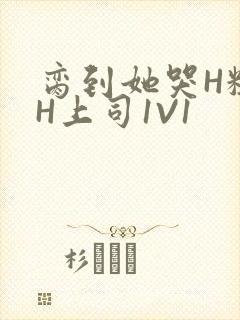 脔到她哭H粗话H上司1V1