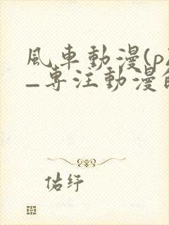 风车动漫(p)_专注动漫的门户网