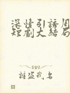 深情引诱周宴京短剧大结局免费观看全集