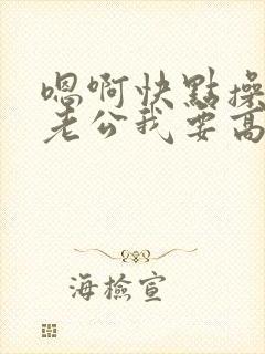 嗯啊快点操我吧老公我要高潮了