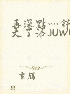 再深点灬舒服灬大了添JUWU封面