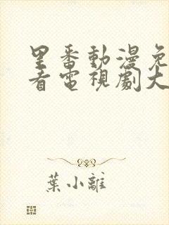 里番动漫免费观看电视剧大全在线观看第