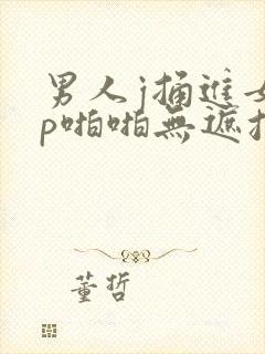 男人j捅进女人p啪啪无遮挡封面