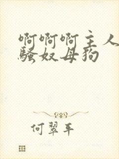 啊啊啊主人调教骚奴母狗