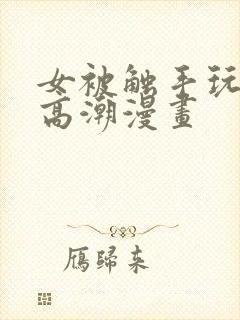 女被触手玩弄到高潮漫画